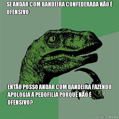 SE ANDAR COM BANDEIRA CONFEDERADA N�O �
OFENSIVO ENT�O POSSO ANDAR COM BANDEIRA FAZENDO
APOLOGIA � PEDOFILIA PORQUE N�O �
OFENSIVO?