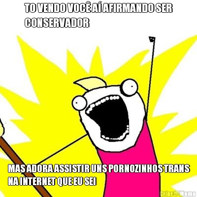 TO VENDO VOC� A� AFIRMANDO SER
CONSERVADOR MAS ADORA ASSISTIR UNS PORNOZINHOS TRANS
NA INTERNET QUE EU SEI