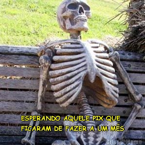  ESPERANDO AQUELE PIX QUE
FICARAM DE FAZER A UM M�S