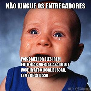N�O XINGUE OS ENTREGADORES POIS � MELHOR ELES IREM
ENTREGAR NA SUA CASA DO QUE
VOC� IR AT� O LOCAL BUSCAR,
LEMBRE-SE DISSO