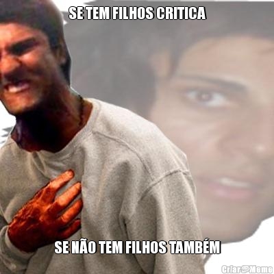 SE TEM FILHOS CRITICA SE N�O TEM FILHOS TAMB�M