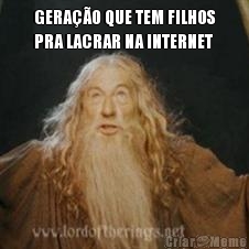 GERA��O QUE TEM FILHOS
PRA LACRAR NA INTERNET 