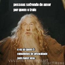 pessoas sofrendo de amor
por quem o traiu e eu s� quero 5
minutinhos de privacidade
para bater uma