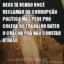 DEUS T� VENDO VOC�
RECLAMAR DA CORRUP��O
POL�TICA MAS PEDE PRO
COLEGA DO TRABALHO BATER
O CRACH� PRA N�O CONSTAR
ATRASO 