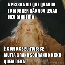 A PESSOA DIZ QUE QUANDO
EU MORRER N�O VOU LEVAR
MEU DINHEIRO � COMO SE EU TIVESSE
MUITA GRANA SOBRANDO KKKK
QUEM DERA