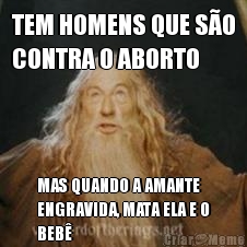 TEM HOMENS QUE S�O
CONTRA O ABORTO MAS QUANDO A AMANTE
ENGRAVIDA, MATA ELA E O
BEB�