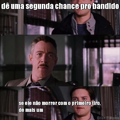d� uma segunda chance pro bandido se ele n�o morrer com o primeiro tiro,
d� mais um