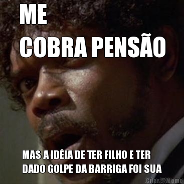 ME 
COBRA PENS�O MAS A ID�IA DE TER FILHO E TER
DADO GOLPE DA BARRIGA FOI SUA