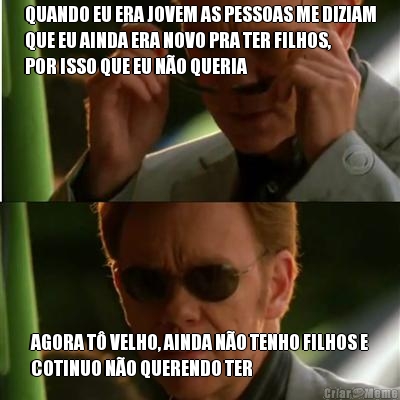 QUANDO EU ERA JOVEM AS PESSOAS ME DIZIAM
QUE EU AINDA ERA NOVO PRA TER FILHOS,
POR ISSO QUE EU N�O QUERIA AGORA T� VELHO, AINDA N�O TENHO FILHOS E
COTINUO N�O QUERENDO TER