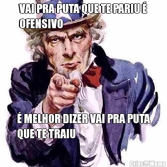 VAI PRA PUTA QUE TE PARIU �
OFENSIVO � MELHOR DIZER VAI PRA PUTA
QUE TE TRAIU
