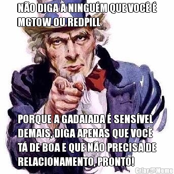 N�O DIGA A NINGU�M QUE VOC� �
MGTOW OU REDPILL PORQUE A GADAIADA � SENS�VEL
DEMAIS, DIGA APENAS QUE VOC�
T� DE BOA E QUE N�O PRECISA DE
RELACIONAMENTO, PRONTO!
