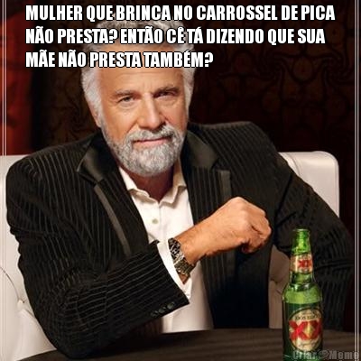MULHER QUE BRINCA NO CARROSSEL DE PICA
N�O PRESTA? ENT�O C� T� DIZENDO QUE SUA
M�E N�O PRESTA TAMB�M? 