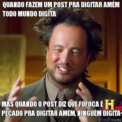 QUANDO FAZEM UM POST PRA DIGITAR AM�M
TODO MUNDO DIGITA MAS QUANDO O POST DIZ QUE FOFOCA �
PECADO PRA DIGITAR AM�M, NINGU�M DIGITA