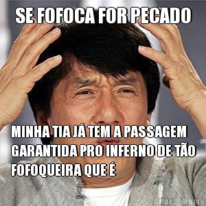 SE FOFOCA FOR PECADO MINHA TIA J� TEM A PASSAGEM
GARANTIDA PRO INFERNO DE T�O
FOFOQUEIRA QUE �