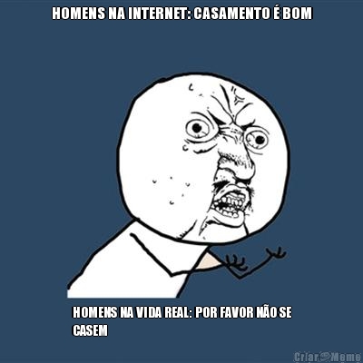 HOMENS NA INTERNET: CASAMENTO � BOM HOMENS NA VIDA REAL: POR FAVOR N�O SE
CASEM