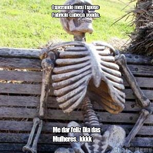 Esperando meu Esposo
Fabr�cio cabe�a voada. Me dar feliz Dia das
Mulheres,  kkkk