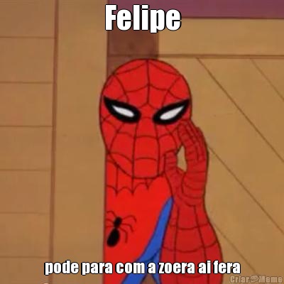 Felipe pode para com a zoera ai fera
