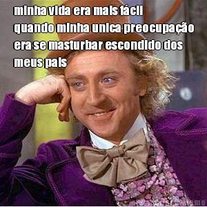 minha vida era mais f�cil
quando minha unica preocupa��o
era se masturbar escondido dos
meus pais 