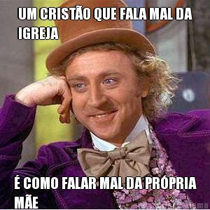 UM CRIST�O QUE FALA MAL DA
IGREJA � COMO FALAR MAL DA PR�PRIA
M�E