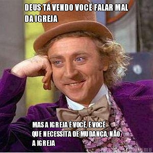 DEUS T� VENDO VOC� FALAR MAL
DA IGREJA MAS A IGREJA � VOC�, � VOC�
QUE NECESSITA DE MUDAN�A, N�O
A IGREJA