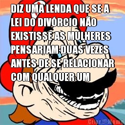 DIZ UMA LENDA QUE SE A
LEI DO DIV�RCIO N�O
EXISTISSE AS MULHERES
PENSARIAM DUAS VEZES
ANTES DE SE RELACIONAR
COM QUALQUER UM 