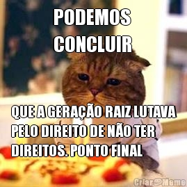 PODEMOS 
CONCLUIR QUE A GERA��O RAIZ LUTAVA
PELO DIREITO DE N�O TER
DIREITOS. PONTO FINAL