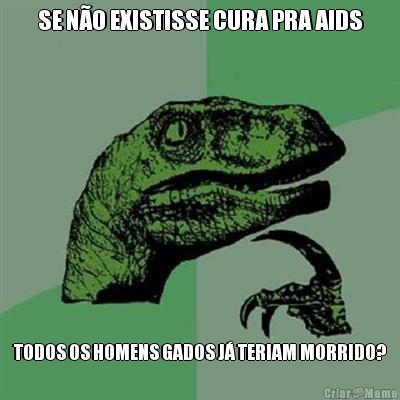 SE N�O EXISTISSE CURA PRA AIDS TODOS OS HOMENS GADOS J� TERIAM MORRIDO?