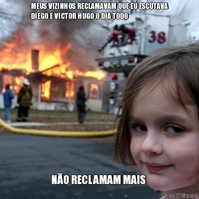 MEUS VIZINHOS RECLAMAVAM QUE EU ESCUTAVA
DIEGO E VICTOR HUGO O DIA TODO  N�O RECLAMAM MAIS 