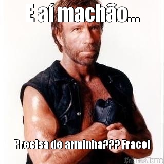 E a� mach�o... Precisa de arminha??? Fraco!