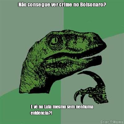 N�o consegue ver crime no Bolsonaro? E v� no Lula mesmo sem nenhuma
evid�ncia?! 