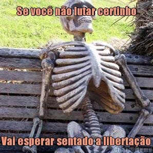 Se voc� n�o lutar certinho Vai esperar sentado a liberta��o