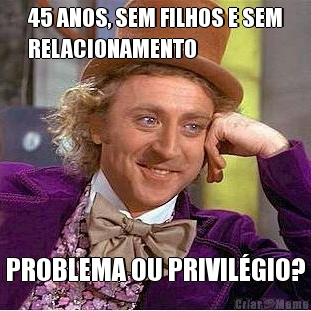 45 ANOS, SEM FILHOS E SEM
RELACIONAMENTO PROBLEMA OU PRIVIL�GIO?