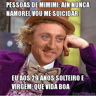 PESSOAS DE MIMIMI: AIN NUNCA
NAMOREI, VOU ME SUICIDAR EU AOS 29 ANOS SOLTEIRO E
VIRGEM: QUE VIDA BOA