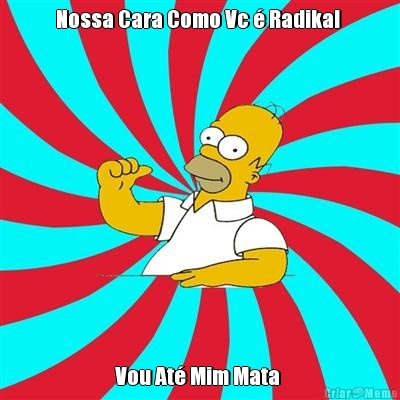 Nossa Cara Como Vc � Radikal  Vou At� Mim Mata 