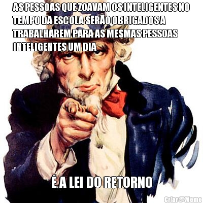 AS PESSOAS QUE ZOAVAM OS INTELIGENTES NO
TEMPO DA ESCOLA SER�O OBRIGADOS A
TRABALHAREM PARA AS MESMAS PESSOAS
INTELIGENTES UM DIA � A LEI DO RETORNO