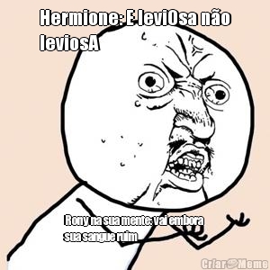 Hermione: E leviOsa n�o
leviosA
 Rony na sua mente: vai embora 
sua sangue ruim