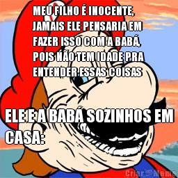 MEU FILHO � INOCENTE,
JAMAIS ELE PENSARIA EM
FAZER ISSO COM A BAB�,
POIS N�O TEM IDADE PRA
ENTENDER ESSAS COISAS ELE E A BAB� SOZINHOS EM
CASA: