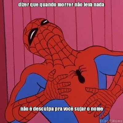 dizer que quando morrer n�o leva nada n�o � desculpa pra voc� sujar o nome