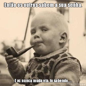 Ent�o os outros sabem a sua senha. E vc nunca muda ela, to sabendo.....