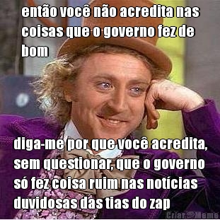ent�o voc� n�o acredita nas
coisas que o governo fez de
bom diga-me por que voc� acredita,
sem questionar, que o governo
s� fez coisa ruim nas not�cias
duvidosas das tias do zap