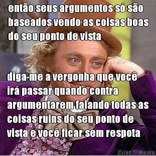 ent�o seus argumentos s� s�o
baseados vendo as coisas boas
do seu ponto de vista diga-me a vergonha que voc�
ir� passar quando contra
argumentarem falando todas as
coisas ruins do seu ponto de
vista e voc� ficar sem respota