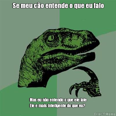 Se meu c�o entende o que eu falo Mas eu n�o entendo o que ele late
Ele e mais inteligente do que eu?