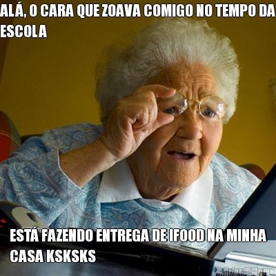 AL�, O CARA QUE ZOAVA COMIGO NO TEMPO DA
ESCOLA EST� FAZENDO ENTREGA DE IFOOD NA MINHA
CASA KSKSKS
