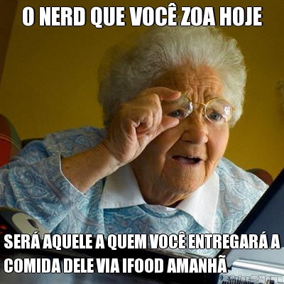O NERD QUE VOC� ZOA HOJE SER� AQUELE A QUEM VOC� ENTREGAR� A
COMIDA DELE VIA IFOOD AMANH�
