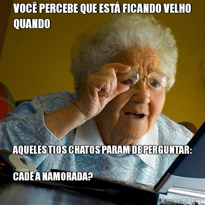 VOC� PERCEBE QUE EST� FICANDO VELHO
QUANDO AQUELES TIOS CHATOS PARAM DE PERGUNTAR:

CAD� A NAMORADA?