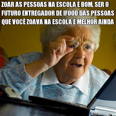 ZOAR AS PESSOAS NA ESCOLA � BOM, SER O
FUTURO ENTREGADOR DE IFOOD DAS PESSOAS
QUE VOC� ZOAVA NA ESCOLA � MELHOR AINDA 