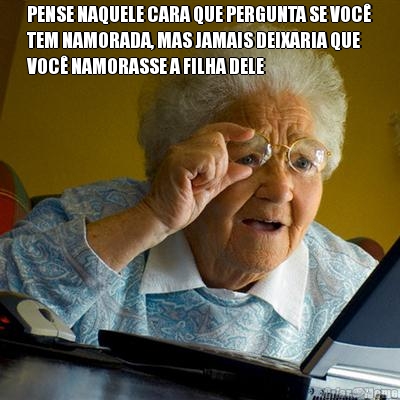 PENSE NAQUELE CARA QUE PERGUNTA SE VOC�
TEM NAMORADA, MAS JAMAIS DEIXARIA QUE
VOC� NAMORASSE A FILHA DELE 