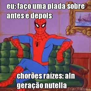 eu: fa�o uma piada sobre
antes e depois chor�es ra�zes: ain
gera��o nutella