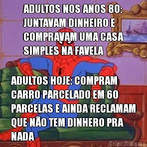 ADULTOS NOS ANOS 80:
JUNTAVAM DINHEIRO E
COMPRAVAM UMA CASA
SIMPLES NA FAVELA ADULTOS HOJE: COMPRAM
CARRO PARCELADO EM 60
PARCELAS E AINDA RECLAMAM
QUE N�O TEM DINHERO PRA
NADA