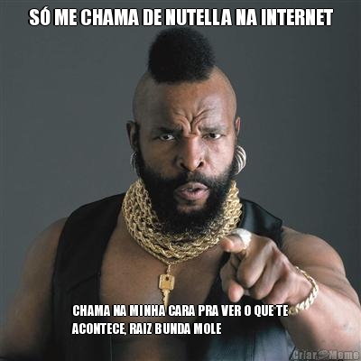 S� ME CHAMA DE NUTELLA NA INTERNET CHAMA NA MINHA CARA PRA VER O QUE TE
ACONTECE, RAIZ BUNDA MOLE